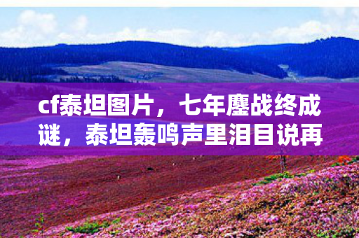 cf泰坦图片,七年鏖战终成谜,泰坦轰鸣声里泪目说再见 cf泰坦图片,七年鏖战终成谜,泰坦轰鸣声里泪目说再见