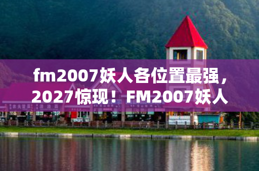 fm2007妖人各位置最强,2027惊现!FM2007妖人旧梦重燃,伏笔揭开时,鼻子一酸忆往昔 fm2007妖人各位置最强,2027惊现!FM2007妖人旧梦重燃,伏笔揭开时,鼻子一酸忆往昔