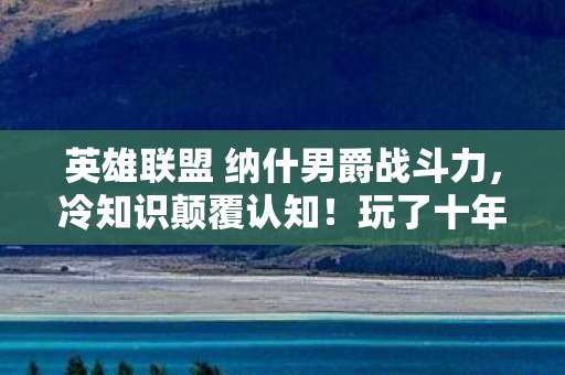 英雄联盟 纳什男爵战斗力,冷知识颠覆认知!玩了十年英雄联盟,纳什男爵竟让我目瞪口呆! 英雄联盟 纳什男爵战斗力,冷知识颠覆认知!玩了十年英雄联盟,纳什男爵竟让我目瞪口呆!