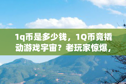 1q币是多少钱，1Q币竟撬动游戏宇宙？老玩家惊爆，退坑3年又真香！