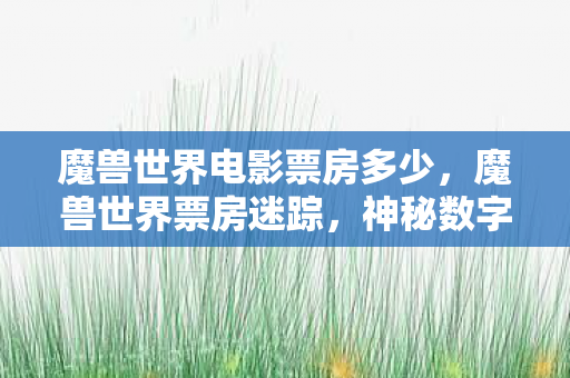 魔兽世界电影票房多少,魔兽世界票房迷踪,神秘数字悬案,毛骨悚然真相待揭 魔兽世界电影票房多少,魔兽世界票房迷踪,神秘数字悬案,毛骨悚然真相待揭