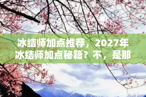 冰结师加点推荐,2027年冰结师加点秘籍?不,是那些年没点完的告别与鼻子一酸的等待 冰结师加点推荐,2027年冰结师加点秘籍?不,是那些年没点完的告别与鼻子一酸的等待