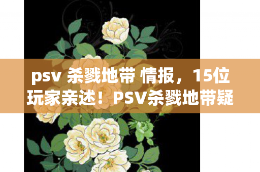 psv 杀戮地带 情报,15位玩家亲述!PSV杀戮地带疑云重重,真相让人绷不住 psv 杀戮地带 情报,15位玩家亲述!PSV杀戮地带疑云重重,真相让人绷不住