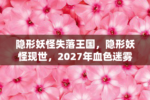 隐形妖怪失落王国,隐形妖怪现世,2027年血色迷雾中的连环悬案与毛骨悚然真相 隐形妖怪失落王国,隐形妖怪现世,2027年血色迷雾中的连环悬案与毛骨悚然真相
