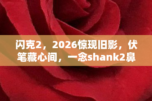 闪克2,2026惊现旧影,伏笔藏心间,一念shank2鼻子一酸泪满衫 闪克2,2026惊现旧影,伏笔藏心间,一念shank2鼻子一酸泪满衫