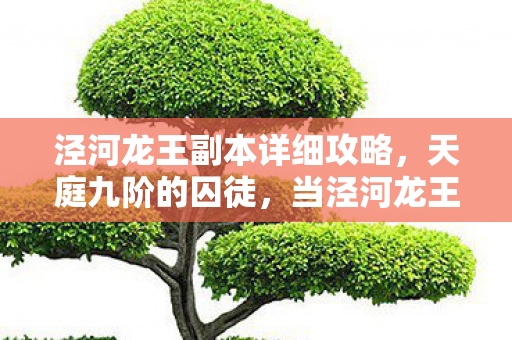 泾河龙王副本详细攻略,天庭九阶的囚徒,当泾河龙王副本撕碎自由意志的虚伪面纱 泾河龙王副本详细攻略,天庭九阶的囚徒,当泾河龙王副本撕碎自由意志的虚伪面纱