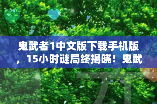 鬼武者1中文版下载手机版,15小时谜局终揭晓!鬼武者1,跨越时空的泪目传承 鬼武者1中文版下载手机版,15小时谜局终揭晓!鬼武者1,跨越时空的泪目传承