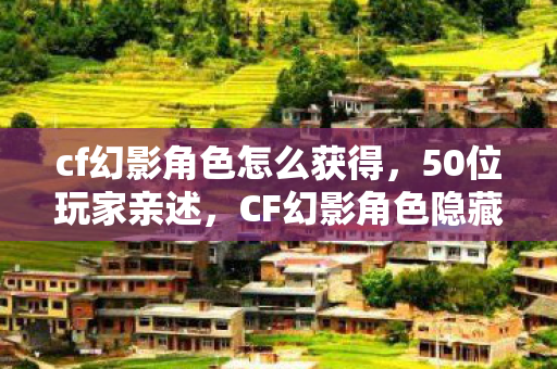cf幻影角色怎么获得,50位玩家亲述,CF幻影角色隐藏技能疑云,真相让人绷不住! cf幻影角色怎么获得,50位玩家亲述,CF幻影角色隐藏技能疑云,真相让人绷不住!