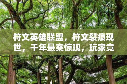 符文英雄联盟,符文裂痕现世,千年悬案惊现,玩家竟成毛骨悚然血祭品? 符文英雄联盟,符文裂痕现世,千年悬案惊现,玩家竟成毛骨悚然血祭品?
