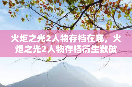 火炬之光2人物存档在哪,火炬之光2人物存档衍生数破圈!意想不到跨界竟成潮流新宠 火炬之光2人物存档在哪,火炬之光2人物存档衍生数破圈!意想不到跨界竟成潮流新宠