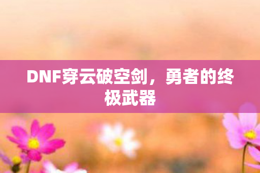 DNF穿云破空剑，勇者的终极武器