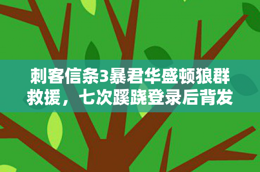 刺客信条3暴君华盛顿狼群救援,七次蹊跷登录后背发凉,十年逃亡竟是场荒诞独角戏 刺客信条3暴君华盛顿狼群救援,七次蹊跷登录后背发凉,十年逃亡竟是场荒诞独角戏