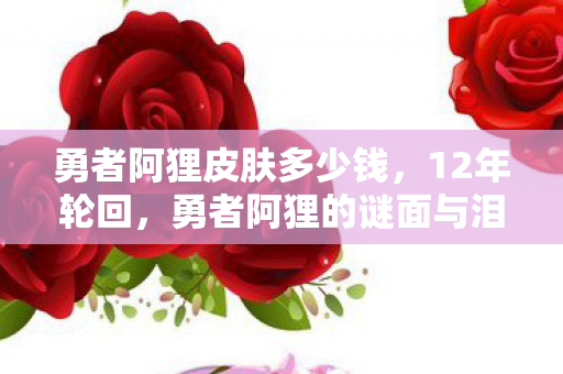 勇者阿狸皮肤多少钱,12年轮回,勇者阿狸的谜面与泪目,谁在续写这场未完的史诗? 勇者阿狸皮肤多少钱,12年轮回,勇者阿狸的谜面与泪目,谁在续写这场未完的史诗?
