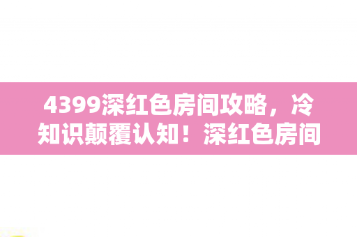 4399深红色房间攻略,冷知识颠覆认知!深红色房间隐藏设计竟让人目瞪口呆 4399深红色房间攻略,冷知识颠覆认知!深红色房间隐藏设计竟让人目瞪口呆