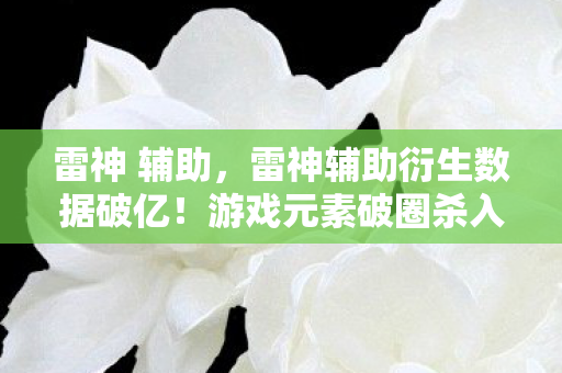 雷神 辅助，雷神辅助衍生数据破亿！游戏元素破圈杀入音乐综艺与时尚秀场