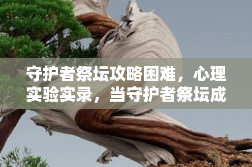 守护者祭坛攻略困难,心理实验实录,当守护者祭坛成为沉迷牢笼,细思极恐的多巴胺陷阱 守护者祭坛攻略困难,心理实验实录,当守护者祭坛成为沉迷牢笼,细思极恐的多巴胺陷阱