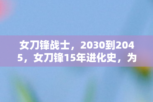 女刀锋战士,2030到2045,女刀锋15年进化史,为何老玩家集体沉默?真相太震撼! 女刀锋战士,2030到2045,女刀锋15年进化史,为何老玩家集体沉默?真相太震撼!