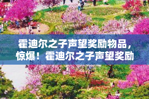 霍迪尔之子声望奖励物品,惊爆!霍迪尔之子声望奖励竟藏3大逆天神器,你绝对想不到! 霍迪尔之子声望奖励物品,惊爆!霍迪尔之子声望奖励竟藏3大逆天神器,你绝对想不到!
