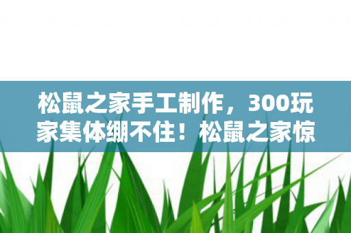 松鼠之家手工制作,300玩家集体绷不住!松鼠之家惊现时间裂缝?退坑大神怒怼萌新,这破游戏能活到2027? 松鼠之家手工制作,300玩家集体绷不住!松鼠之家惊现时间裂缝?退坑大神怒怼萌新,这破游戏能活到2027?