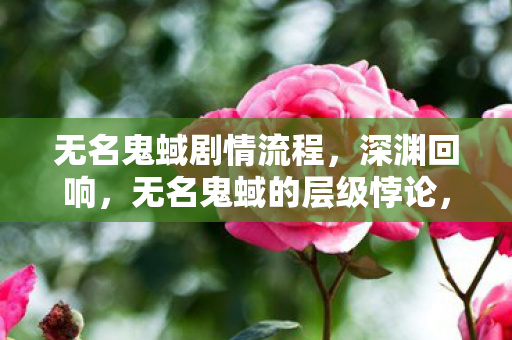 无名鬼蜮剧情流程,深渊回响,无名鬼蜮的层级悖论,灵魂震颤于自由与宿命的绞刑架 无名鬼蜮剧情流程,深渊回响,无名鬼蜮的层级悖论,灵魂震颤于自由与宿命的绞刑架