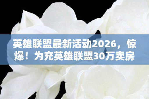 英雄联盟最新活动2026,惊爆!为充英雄联盟30万卖房,老婆签离婚协议我悔断肠! 英雄联盟最新活动2026,惊爆!为充英雄联盟30万卖房,老婆签离婚协议我悔断肠!