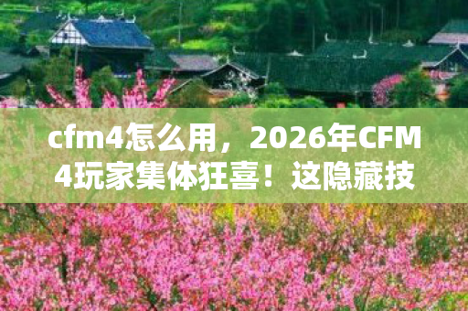 cfm4怎么用,2026年CFM4玩家集体狂喜!这隐藏技巧竟让胜率飙升成谜? cfm4怎么用,2026年CFM4玩家集体狂喜!这隐藏技巧竟让胜率飙升成谜?