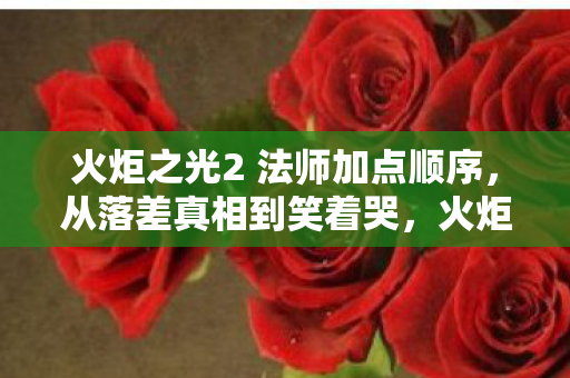 火炬之光2 法师加点顺序,从落差真相到笑着哭,火炬之光2法师加点,我终究还是败给了自己 火炬之光2 法师加点顺序,从落差真相到笑着哭,火炬之光2法师加点,我终究还是败给了自己
