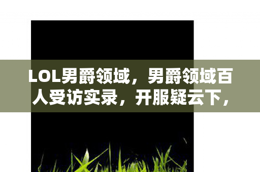 LOL男爵领域,男爵领域百人受访实录,开服疑云下,那些在网吧绷不住的灵魂 LOL男爵领域,男爵领域百人受访实录,开服疑云下,那些在网吧绷不住的灵魂