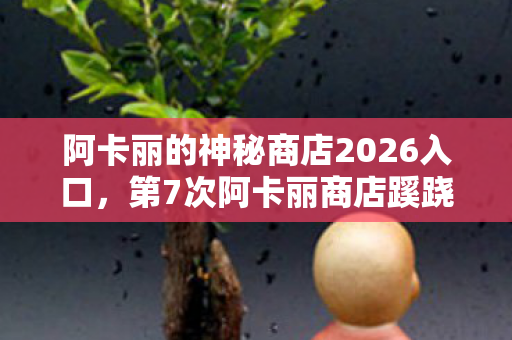 阿卡丽的神秘商店2026入口,第7次阿卡丽商店蹊跷开启,折扣背后竟让我后背发凉! 阿卡丽的神秘商店2026入口,第7次阿卡丽商店蹊跷开启,折扣背后竟让我后背发凉!