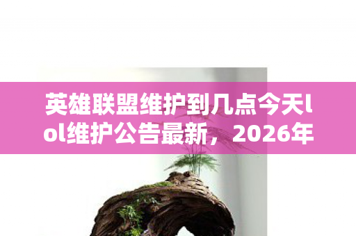 英雄联盟维护到几点今天lol维护公告最新,2026年维护谜局,当服务器永生,玩家自由竟成悖论的震颤深渊 英雄联盟维护到几点今天lol维护公告最新,2026年维护谜局,当服务器永生,玩家自由竟成悖论的震颤深渊