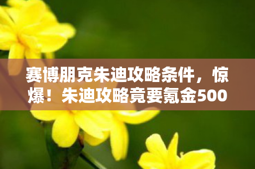 赛博朋克朱迪攻略条件,惊爆!朱迪攻略竟要氪金5000万?背后隐情让人吓一跳! 赛博朋克朱迪攻略条件,惊爆!朱迪攻略竟要氪金5000万?背后隐情让人吓一跳!