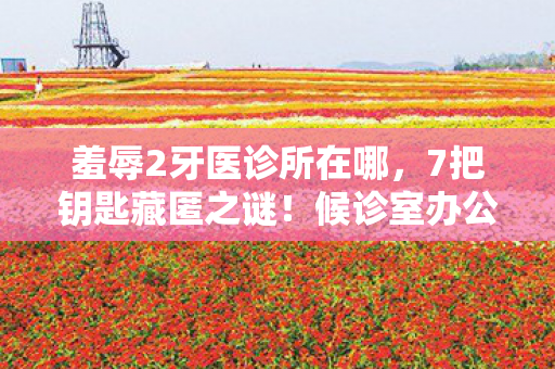 羞辱2牙医诊所在哪，7把钥匙藏匿之谜！候诊室办公室暗藏何种惊天悬疑？