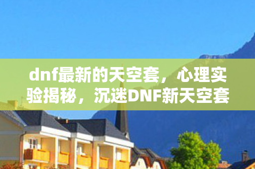 dnf最新的天空套，心理实验揭秘，沉迷DNF新天空套？细思极恐的多巴胺陷阱