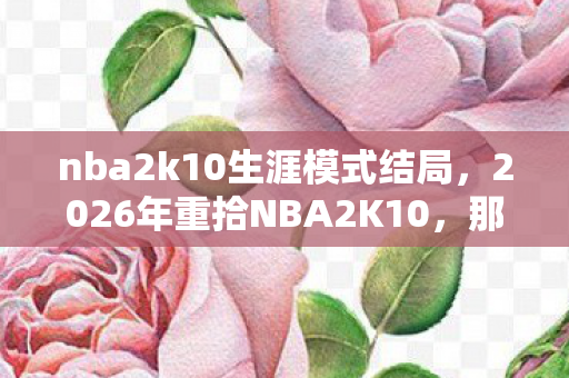 nba2k10生涯模式结局,2026年重拾NBA2K10,那句再战一局的伏笔,让我鼻子一酸 nba2k10生涯模式结局,2026年重拾NBA2K10,那句再战一局的伏笔,让我鼻子一酸