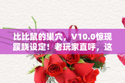 比比鼠的巢穴,V10.0惊现蹊跷设定!老玩家直呼,这波回忆杀太上头! 比比鼠的巢穴,V10.0惊现蹊跷设定!老玩家直呼,这波回忆杀太上头!