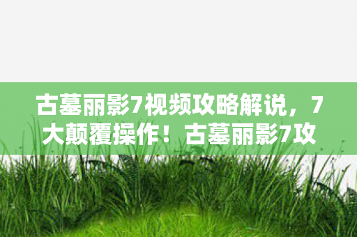 古墓丽影7视频攻略解说,7大颠覆操作!古墓丽影7攻略播放破亿,老IP竟藏暴利密码? 古墓丽影7视频攻略解说,7大颠覆操作!古墓丽影7攻略播放破亿,老IP竟藏暴利密码?
