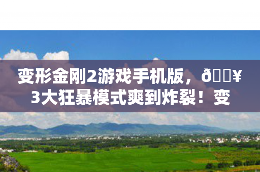 变形金刚2游戏手机版,🔥3大狂暴模式爽到炸裂!变形金刚2游戏让我重燃机甲热血魂! 变形金刚2游戏手机版,🔥3大狂暴模式爽到炸裂!变形金刚2游戏让我重燃机甲热血魂!