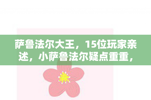萨鲁法尔大王,15位玩家亲述,小萨鲁法尔疑点重重,这谁能绷得住啊! 萨鲁法尔大王,15位玩家亲述,小萨鲁法尔疑点重重,这谁能绷得住啊!