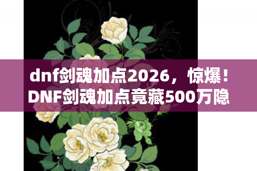 dnf剑魂加点2026,惊爆!DNF剑魂加点竟藏500万隐情,策划争吵内幕吓你一跳! dnf剑魂加点2026,惊爆!DNF剑魂加点竟藏500万隐情,策划争吵内幕吓你一跳!