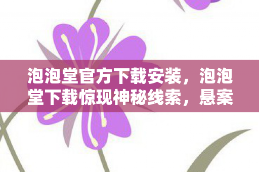 泡泡堂官方下载安装,泡泡堂下载惊现神秘线索,悬案背后,毛骨悚然的真相等你揭开! 泡泡堂官方下载安装,泡泡堂下载惊现神秘线索,悬案背后,毛骨悚然的真相等你揭开!