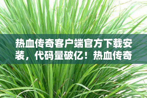 热血传奇客户端官方下载安装,代码量破亿!热血传奇暗线揭秘,头皮发麻的帮派风云录 热血传奇客户端官方下载安装,代码量破亿!热血传奇暗线揭秘,头皮发麻的帮派风云录
