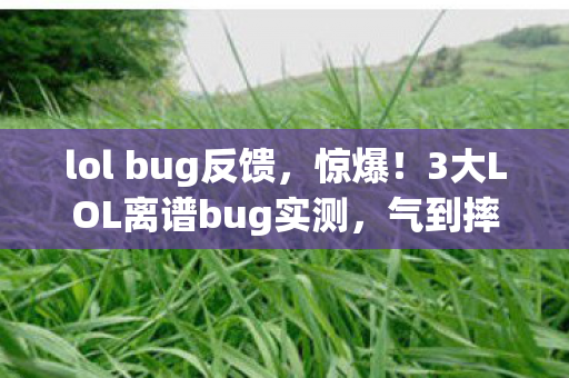 lol bug反馈,惊爆!3大LOL离谱bug实测,气到摔键盘却笑出猪叫! lol bug反馈,惊爆!3大LOL离谱bug实测,气到摔键盘却笑出猪叫!