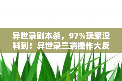 异世录剧本杀,97%玩家没料到!异世录三端操作大反转,你的手真的跟得上脑? 异世录剧本杀,97%玩家没料到!异世录三端操作大反转,你的手真的跟得上脑?
