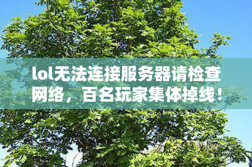 lol无法连接服务器请检查网络,百名玩家集体掉线!LOL服务器疑遭神秘力量攻击?老炮当场绷不住了 lol无法连接服务器请检查网络,百名玩家集体掉线!LOL服务器疑遭神秘力量攻击?老炮当场绷不住了