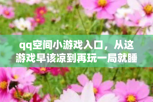 qq空间小游戏入口,从这游戏早该凉到再玩一局就睡,落差真相,笑着笑着就哭了 qq空间小游戏入口,从这游戏早该凉到再玩一局就睡,落差真相,笑着笑着就哭了