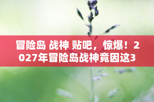 冒险岛 战神 贴吧,惊爆!2027年冒险岛战神竟因这3个隐藏设定,让百万玩家集体破防? 冒险岛 战神 贴吧,惊爆!2027年冒险岛战神竟因这3个隐藏设定,让百万玩家集体破防?