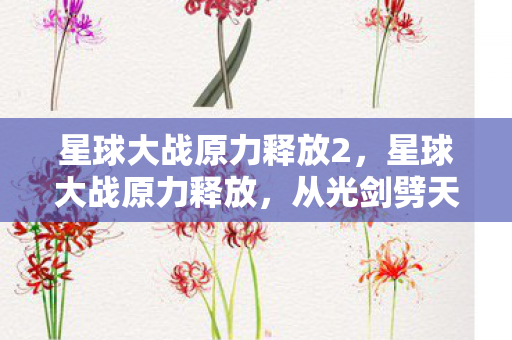 星球大战原力释放2,星球大战原力释放,从光剑劈天到BUG劈脸,笑着骂完真相后,我哭着打开了第108次存档 星球大战原力释放2,星球大战原力释放,从光剑劈天到BUG劈脸,笑着骂完真相后,我哭着打开了第108次存档