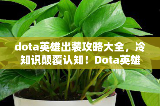 dota英雄出装攻略大全,冷知识颠覆认知!Dota英雄出装暗藏目瞪口呆的拆弹级玄机 dota英雄出装攻略大全,冷知识颠覆认知!Dota英雄出装暗藏目瞪口呆的拆弹级玄机