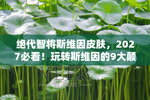 绝代智将斯维因皮肤,2027必看!玩转斯维因的9大颠覆心得,错过这波直接掉段! 绝代智将斯维因皮肤,2027必看!玩转斯维因的9大颠覆心得,错过这波直接掉段!