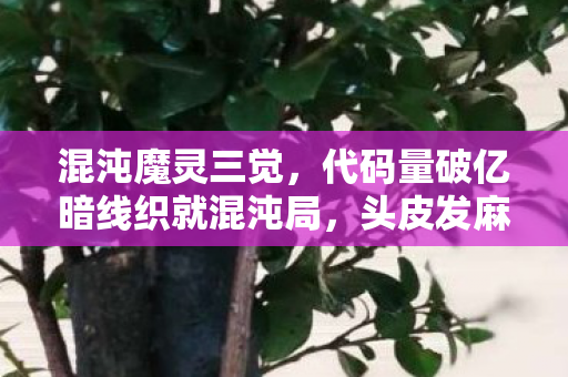 混沌魔灵三觉,代码量破亿暗线织就混沌局,头皮发麻的魔灵指挥官竟是社恐? 混沌魔灵三觉,代码量破亿暗线织就混沌局,头皮发麻的魔灵指挥官竟是社恐?